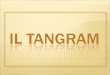 Il Tangram è un antichissimo gioco cinese che all'inizio era conosciuto con lo strano nome "Tch'iao pan" risalente al 740-730 a.C. Il nome significa "Le