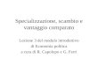 Specializzazione, scambio e vantaggio comparato Lezione 3 del modulo introduttivo di Economia politica a cura di R. Capolupo e G. Ferri