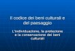 Il codice dei beni culturali e del paesaggio Lindividuazione, la protezione e la conservazione dei beni culturali