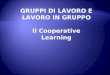 GRUPPI DI LAVORO E LAVORO IN GRUPPO Il Cooperative Learning