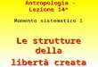 Antropologia - Lezione 14^ Momento sistematico 1 Le strutture della libertà creata