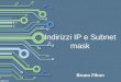 Bruno Fikon Indirizzi IP e Subnet mask. Indice Gli indirizzi IP Composizione e formati Le classi degli indirizzi IP Indirizzi dinamici Indirizzi statici