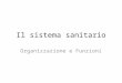Il sistema sanitario Organizzazione e Funzioni. Prima del SSN (1978) Sistema delle casse mutue: ogni categoria professionale era obbligata ad iscriversi