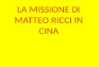 LA MISSIONE DI MATTEO RICCI IN CINA. Matteo Ricci, missionario gesuita, intraprese un viaggio in Cina per eseguire studi sulla religione e sulla cultura