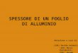 SPESSORE DI UN FOGLIO DI ALLUMINIO Relazione a cura di: (1DE) Davide Gelmini; (1DE) Marco Giacopuzzi; (1DE) Jacopo Lucchini