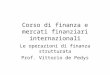 Corso di finanza e mercati finanziari internazionali Le operazioni di finanza strutturata Prof. Vittorio de Pedys