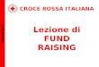 CROCE ROSSA ITALIANA Lezione di FUND RAISING FUND RAISING