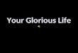Your glorious life!