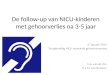 De follow-up van NICU-kinderen met gehoorverlies na 3-5 jaar 17 januari 2013 Terugkomdag NICU neonatale gehoorscreening E.A. van de Ven H.L.M. van Straaten