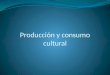 Producción y consumo cultural