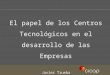 El papel de los Centros Tecnológicos en el desarrollo de las Empresas. Javier Trueba