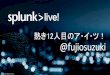 201407　Splunk Live! Tokyo 熱き12人目のア・イ・ツ!