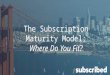 Subscribed 2015: The Subscription Maturity Model? Where do you fit?