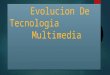 Evolucion de Tecnologia Multimedia