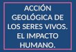 Acción geológica de los seres vivos. el impacto humano