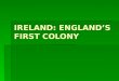 IRELAND: ENGLANDS FIRST COLONY. BRITISH ISLES IRELAND IRELANDINTRO