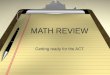 MATH REVIEW Getting ready for the ACT. ACT MATH: Broken Down 60 Q, 60 Minutes 23% Pre-Algebra 17% Elementary Algebra 15% Intermediate Algebra 15% Coordinate