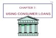 7-1 CHAPTER 7: USING CONSUMER LOANS. 7-2 Consumer Loans  Formal, negotiated contracts  Specify the terms for borrowing  Specify the repayment schedule