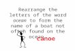 Rearrange the letters of the word ocean to form the name of a boat not often found on the ocean. canoe