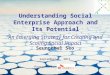 Understanding Social Enterprise Approach and Its Potential An Emerging Strategy for Creating and Scaling Social Impact Seungchul Seo September 5, 2011