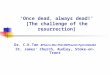 ‘Once dead, always dead!’ [The challenge of the resurrection] Dr. C.K.Tan BPharm MSc PhD MRPharmS PgCertMedEd St. James’ Church, Audley, Stoke-on-Trent