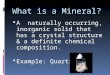 What is a Mineral?  A naturally occurring, inorganic solid that has a crystal structure & a definite chemical composition.  Example: Quartz