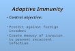 Adaptive Immunity Central objective: Protect against foreign invaders Create memory of invasion to prevent recurrent infection