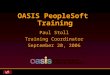 Slide 1 (of 2) OASIS PeopleSoft Training Paul Stoll Training Coordinator September 20, 2006