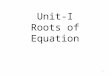 Unit-I Roots of Equation 1. Zero’s of a Polynomial and Transcendental Equations: Given an equation f(x) = 0, where f(x) can be of the forum (i) f(x) =