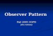 Observer Pattern Fall 2005 OOPD John Anthony. What is a Pattern? “Each pattern describes a problem which occurs over and over again in our environment,