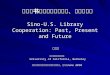 中美图书馆之间合作的过去、现在 和未来 Sino-U.S. Library Cooperation: Past, Present and Future 周欣平美国柏克莱加州大学 University of California, Berkeley