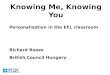 Knowing Me, Knowing You Personalisation in the EFL classroom Richard Rooze British Council Hungary