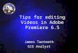 Tips for editing Videos in Adobe Premiere 6.5 James Twoteeth GIS Analyst