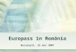 Europass în România Bucureşti, 25 mai 2007. Baza legala Programul Europass a fost infiintat prin Decizia nr. 2241/2004/EC a Parlamentului European si