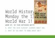 World History Monday the 13 th World War 1! WARM UP: IN YOUR NOTEBOOK WRITE 1. WHAT YOU HAVE ALREADY LEARNED ABOUT WW1. 2. WHAT DO YOU WANT TO KNOW ABOUT