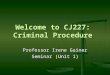 Welcome to CJ227: Criminal Procedure Professor Irene Gainer Seminar (Unit 1)