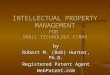 INTELLECTUAL PROPERTY MANAGEMENT FOR SMALL TECHNOLOGY FIRMS by Robert M. (Bob) Hunter, Ph.D. Registered Patent Agent WebPatent.com