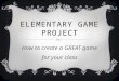 ELEMENTARY GAME PROJECT How to create a GREAT game for your class