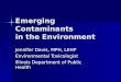 Emerging Contaminants in the Environment Jennifer Davis, MPH, LEHP Environmental Toxicologist Illinois Department of Public Health