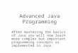 Advanced Java Programming After mastering the basics of Java you will now learn more complex but important programming concepts as implemented in Java