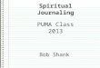 Spiritual Journaling PUMA Class 2013 Bob Shank. 1.What is a Spiritual Journal? 2.Why Keep a Spiritual Journal? 3.Getting Started! Session 1