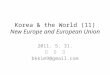 Korea & the World (11) New Europe and European Union 2011. 5. 31. 김 병 구 bkkim9@gmail.com