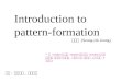 Introduction to pattern-formation 목표 : 맛보이기, 개념설명 정성옥 (Seong-Ok Jeong) * 이 version 은 약식 version 으로 정식 version 에 있는 수식들과 그림들이