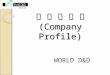 회 사 소 개 서 (Company Profile) WORLD D&D. Outline of the Company Foundation : Nov. 1994 Representative : OH W.K. ( 오 원근 ) Majors : Zinc & Aluminum Diecasting
