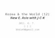 Korea & the World (12) New E. Asia with J-C-K 2011. 6. 7. 김 병 구 bkkim9@gmail.com