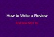 How to Write a Review And how NOT to! MLA FORMAT Typed Double Spaced 1” margins [not 1.25” which is default setting] Your Name, Teacher, Course and Date