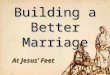 Building a Better Marriage At Jesus’ Feet. Fate of Marriages 1.End in legal divorce 2.Settle for emotional divorce 3.Grow in love for a lifetime