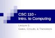 CSC 110 - Intro. to Computing Lecture 5: Gates, Circuits, & Transistors