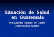 Situación de Salud en Guatemala Dra. Lourdes Salazar de Castro Grupo Médico Angeles