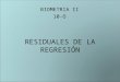 RESIDUALES DE LA REGRESIÓN BIOMETRIA II 10-O. Residuales En la regresión Definición –Es la diferencia entre el punto Observado y el predicho por el modelo